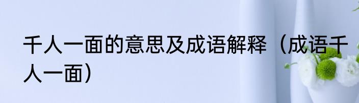 千人一面的意思及成语解释（成语千人一面）