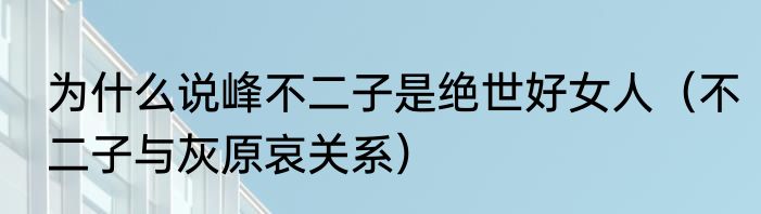 为什么说峰不二子是绝世好女人（不二子与灰原哀关系）
