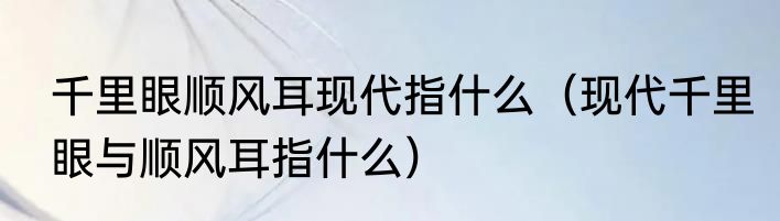 千里眼顺风耳现代指什么（现代千里眼与顺风耳指什么）