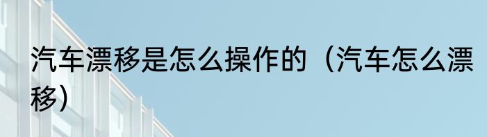 汽车漂移是怎么操作的（汽车怎么漂移）