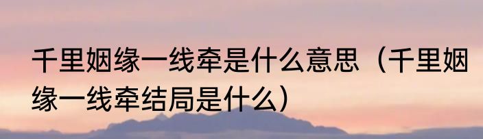 千里姻缘一线牵是什么意思（千里姻缘一线牵结局是什么）