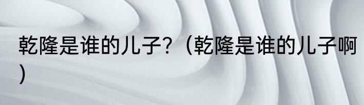 乾隆是谁的儿子?（乾隆是谁的儿子啊）