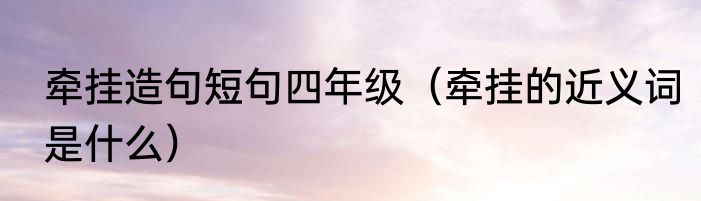 牵挂造句短句四年级（牵挂的近义词是什么）