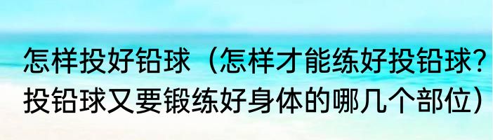 怎样投好铅球（怎样才能练好投铅球?投铅球又要锻练好身体的哪几个部位）