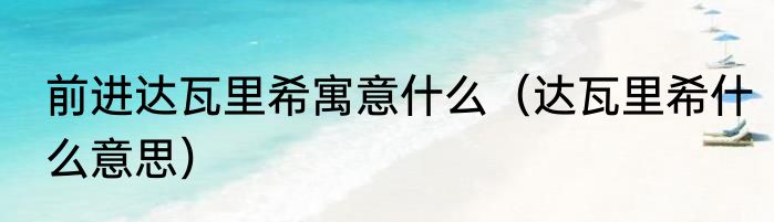 前进达瓦里希寓意什么（达瓦里希什么意思）
