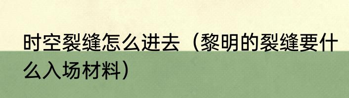 时空裂缝怎么进去（黎明的裂缝要什么入场材料）