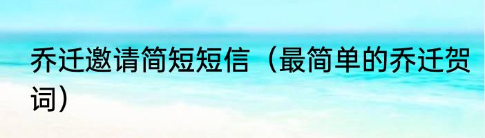 乔迁邀请简短短信（最简单的乔迁贺词）