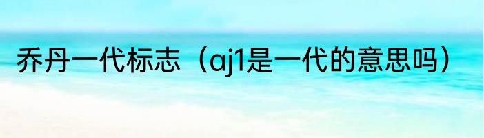 乔丹一代标志（aj1是一代的意思吗）