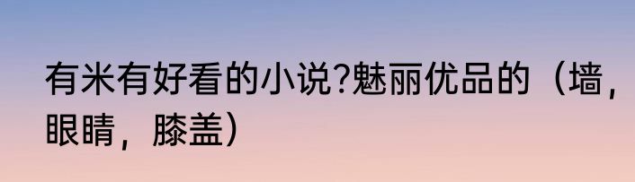 有米有好看的小说?魅丽优品的（墙，眼睛，膝盖）