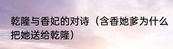 乾隆与香妃的对诗（含香她爹为什么把她送给乾隆）