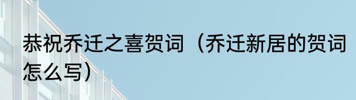 恭祝乔迁之喜贺词（乔迁新居的贺词怎么写）