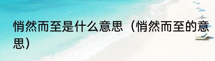 悄然而至是什么意思（悄然而至的意思）