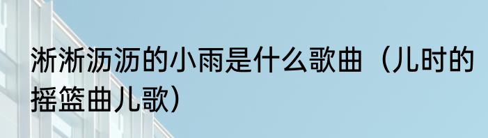 淅淅沥沥的小雨是什么歌曲（儿时的摇篮曲儿歌）