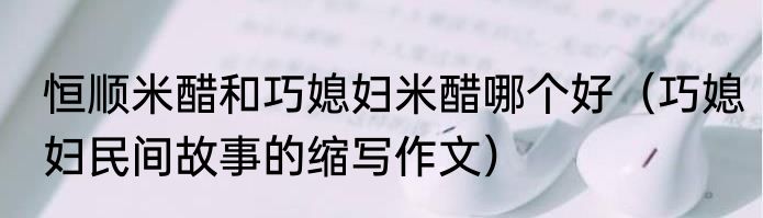 恒顺米醋和巧媳妇米醋哪个好（巧媳妇民间故事的缩写作文）