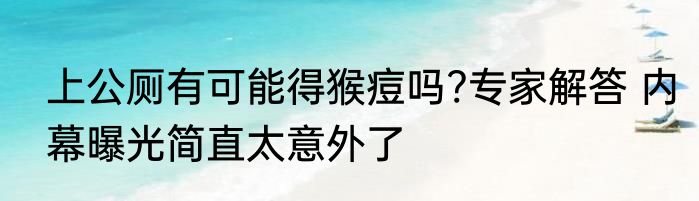 上公厕有可能得猴痘吗?专家解答 内幕曝光简直太意外了