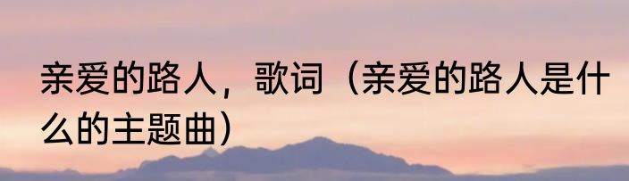 亲爱的路人，歌词（亲爱的路人是什么的主题曲）