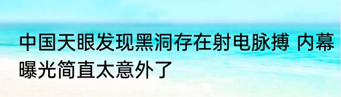 中国天眼发现黑洞存在射电脉搏 内幕曝光简直太意外了