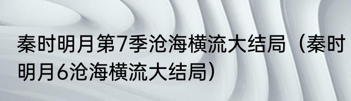 秦时明月第7季沧海横流大结局（秦时明月6沧海横流大结局）