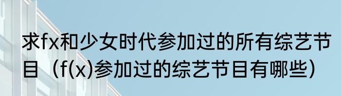 求fx和少女时代参加过的所有综艺节目（f(x)参加过的综艺节目有哪些）