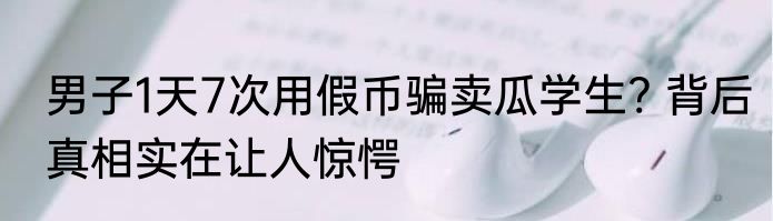 男子1天7次用假币骗卖瓜学生? 背后真相实在让人惊愕