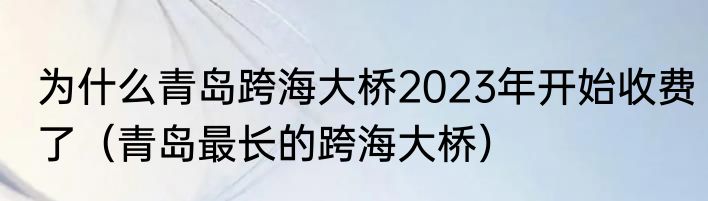 为什么青岛跨海大桥2023年开始收费了（青岛最长的跨海大桥）