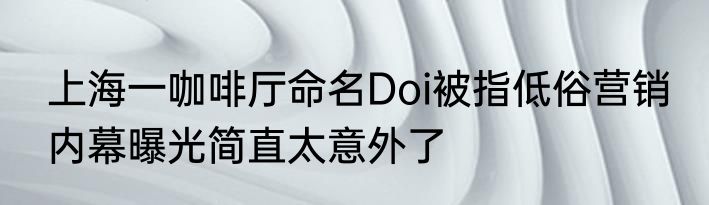 上海一咖啡厅命名Doi被指低俗营销 内幕曝光简直太意外了