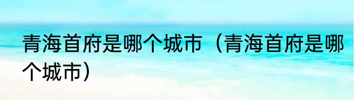 青海首府是哪个城市（青海首府是哪个城市）