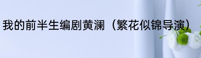 我的前半生编剧黄澜（繁花似锦导演）