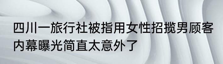 四川一旅行社被指用女性招揽男顾客 内幕曝光简直太意外了