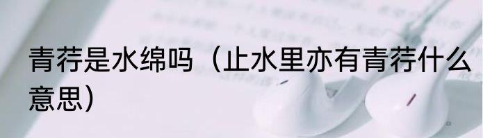 青荇是水绵吗（止水里亦有青荇什么意思）