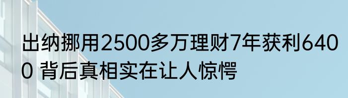 出纳挪用2500多万理财7年获利6400 背后真相实在让人惊愕