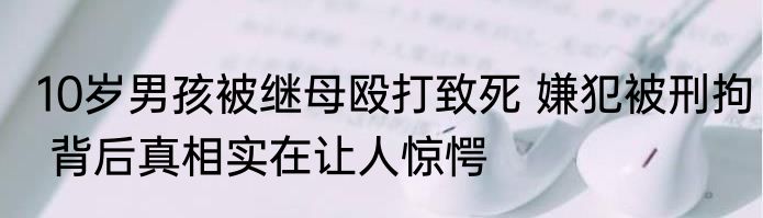 10岁男孩被继母殴打致死 嫌犯被刑拘 背后真相实在让人惊愕