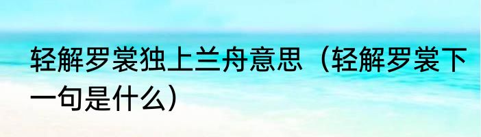 轻解罗裳独上兰舟意思（轻解罗裳下一句是什么）