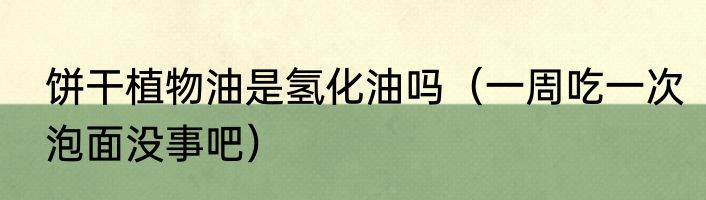 饼干植物油是氢化油吗（一周吃一次泡面没事吧）