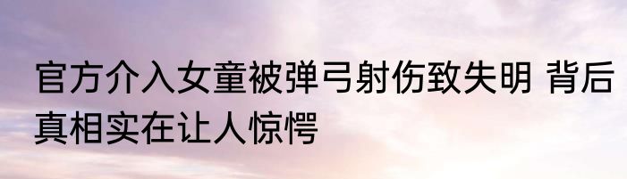 官方介入女童被弹弓射伤致失明 背后真相实在让人惊愕