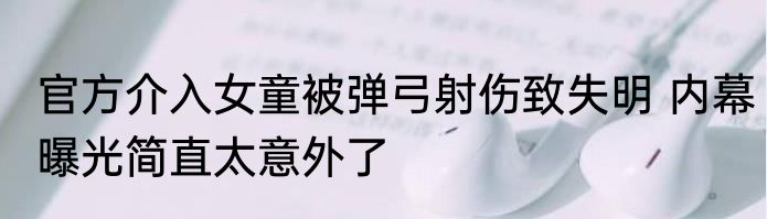 官方介入女童被弹弓射伤致失明 内幕曝光简直太意外了