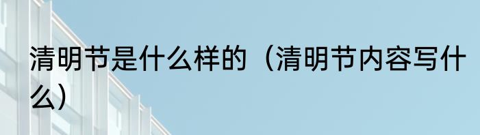 清明节是什么样的（清明节内容写什么）