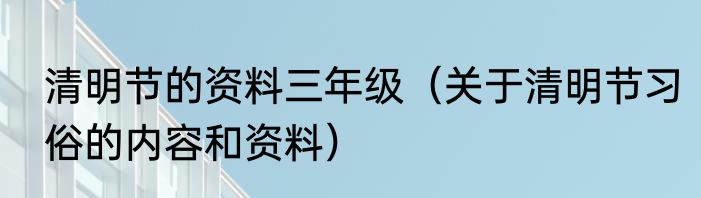 清明节的资料三年级（关于清明节习俗的内容和资料）