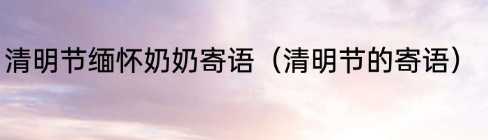 清明节缅怀奶奶寄语（清明节的寄语）