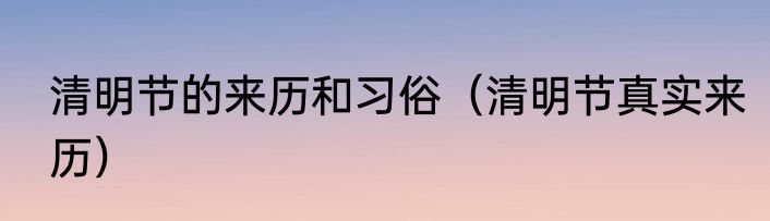 清明节的来历和习俗（清明节真实来历）