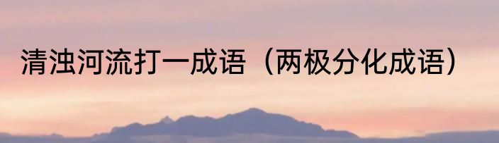 清浊河流打一成语（两极分化成语）