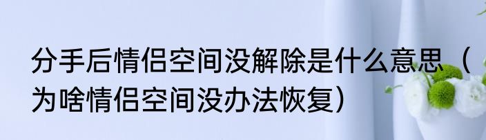 分手后情侣空间没解除是什么意思（为啥情侣空间没办法恢复）