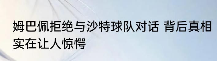 姆巴佩拒绝与沙特球队对话 背后真相实在让人惊愕
