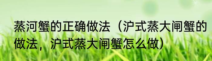 蒸河蟹的正确做法（沪式蒸大闸蟹的做法，沪式蒸大闸蟹怎么做）