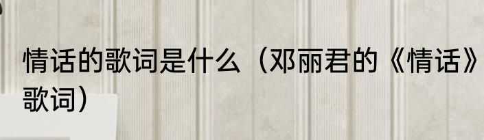 情话的歌词是什么（邓丽君的《情话》歌词）