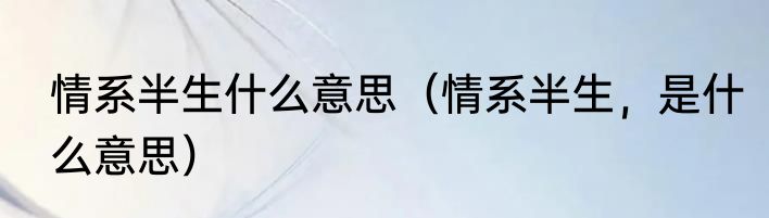 情系半生什么意思（情系半生，是什么意思）