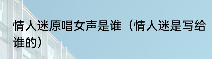 情人迷原唱女声是谁（情人迷是写给谁的）