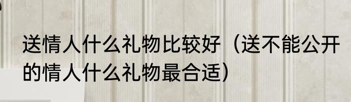 情人節送什麼花（情人节的花什么时候送合适）