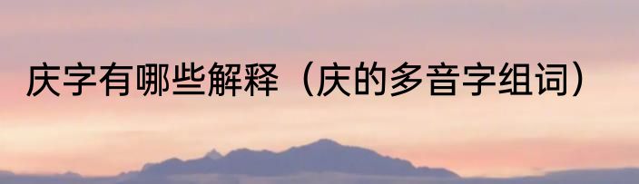 庆字有哪些解释（庆的多音字组词）