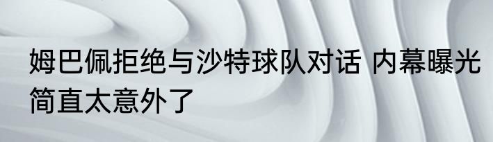 姆巴佩拒绝与沙特球队对话 内幕曝光简直太意外了